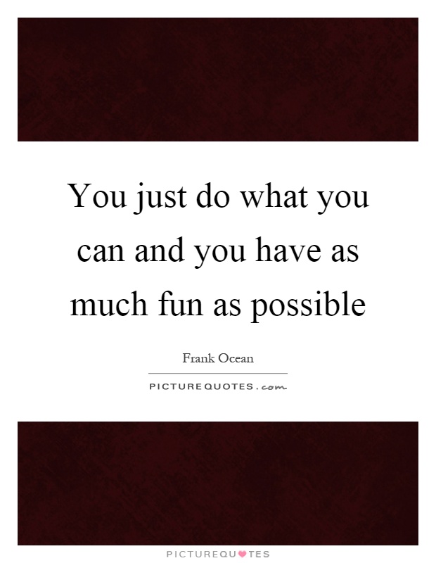 You just do what you can and you have as much fun as possible Picture Quote #1