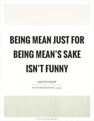 Being mean just for being mean’s sake isn’t funny Picture Quote #1