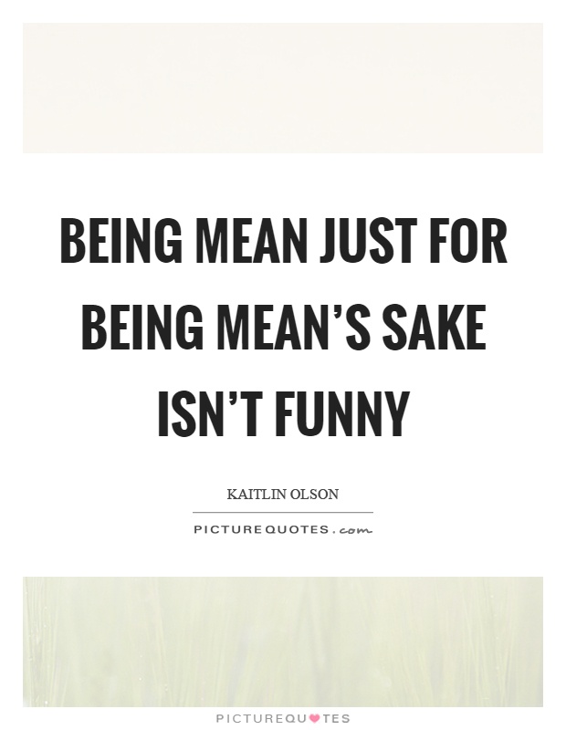 Being mean just for being mean's sake isn't funny Picture Quote #1