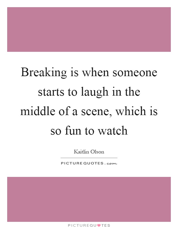 Breaking is when someone starts to laugh in the middle of a scene, which is so fun to watch Picture Quote #1