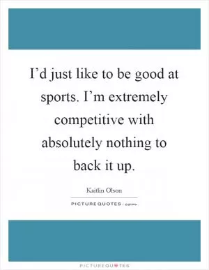 I’d just like to be good at sports. I’m extremely competitive with absolutely nothing to back it up Picture Quote #1