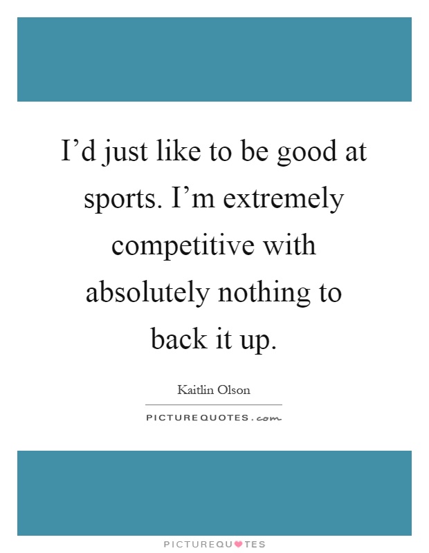I'd just like to be good at sports. I'm extremely competitive with absolutely nothing to back it up Picture Quote #1