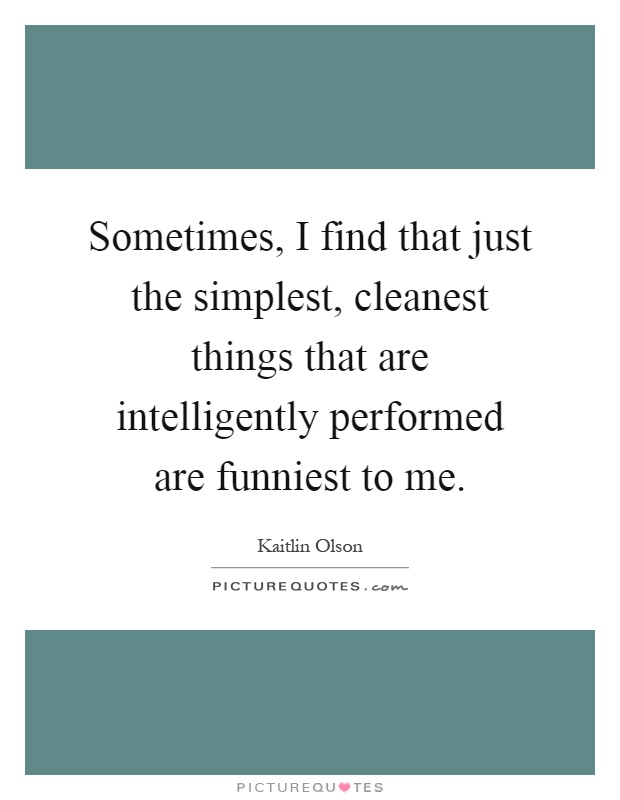 Sometimes, I find that just the simplest, cleanest things that are intelligently performed are funniest to me Picture Quote #1