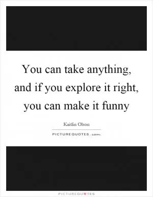 You can take anything, and if you explore it right, you can make it funny Picture Quote #1