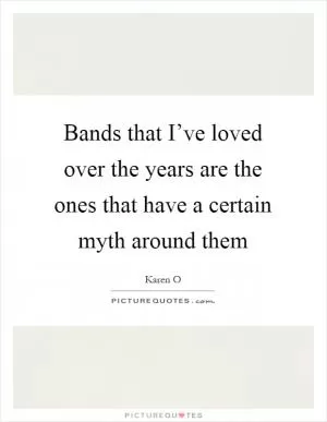 Bands that I’ve loved over the years are the ones that have a certain myth around them Picture Quote #1