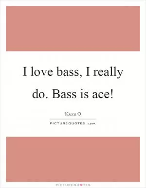 I love bass, I really do. Bass is ace! Picture Quote #1