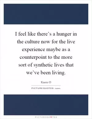 I feel like there’s a hunger in the culture now for the live experience maybe as a counterpoint to the more sort of synthetic lives that we’ve been living Picture Quote #1