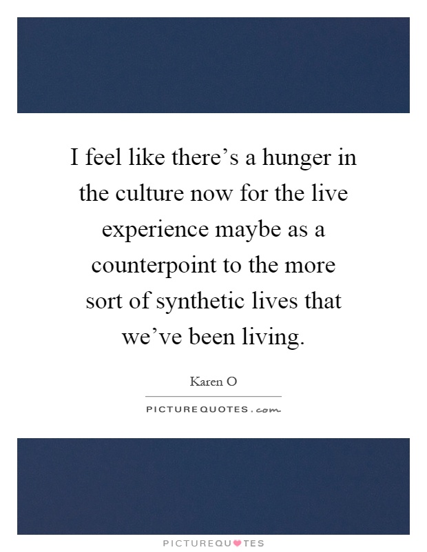 I feel like there's a hunger in the culture now for the live experience maybe as a counterpoint to the more sort of synthetic lives that we've been living Picture Quote #1