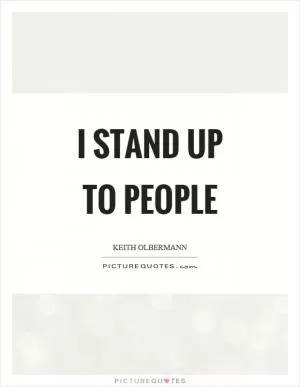 I stand up to people Picture Quote #1