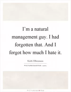 I’m a natural management guy. I had forgotten that. And I forgot how much I hate it Picture Quote #1