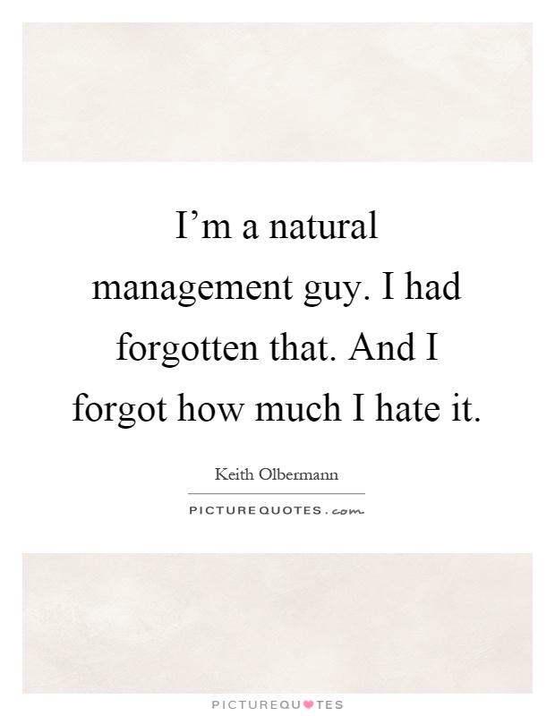 I'm a natural management guy. I had forgotten that. And I forgot how much I hate it Picture Quote #1