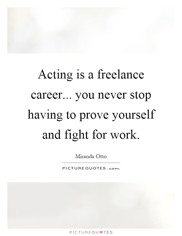 Acting is a freelance career... you never stop having to prove yourself and fight for work Picture Quote #1