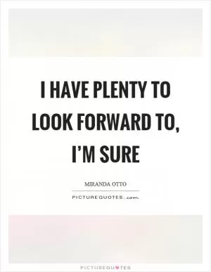 I have plenty to look forward to, I’m sure Picture Quote #1