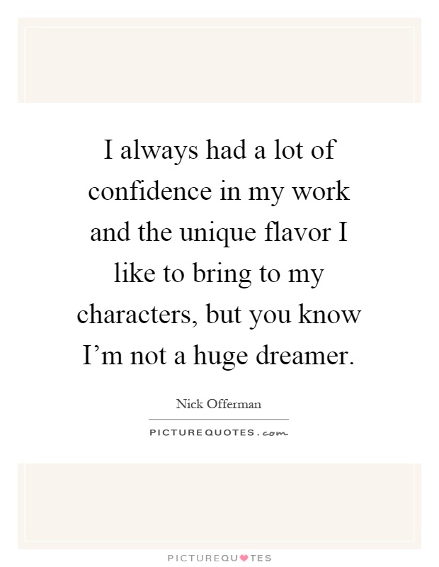 I always had a lot of confidence in my work and the unique flavor I like to bring to my characters, but you know I'm not a huge dreamer Picture Quote #1