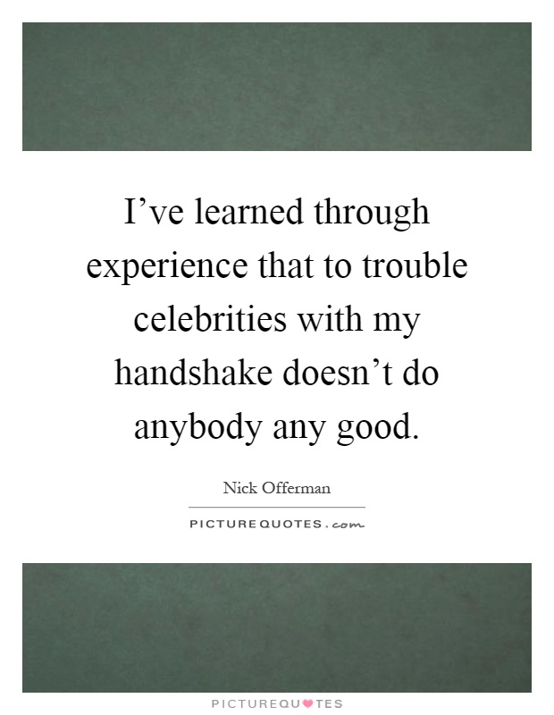 I've learned through experience that to trouble celebrities with my handshake doesn't do anybody any good Picture Quote #1