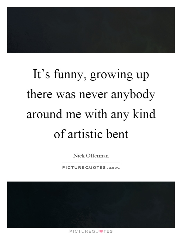 It's funny, growing up there was never anybody around me with any kind of artistic bent Picture Quote #1