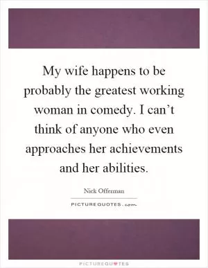 My wife happens to be probably the greatest working woman in comedy. I can’t think of anyone who even approaches her achievements and her abilities Picture Quote #1