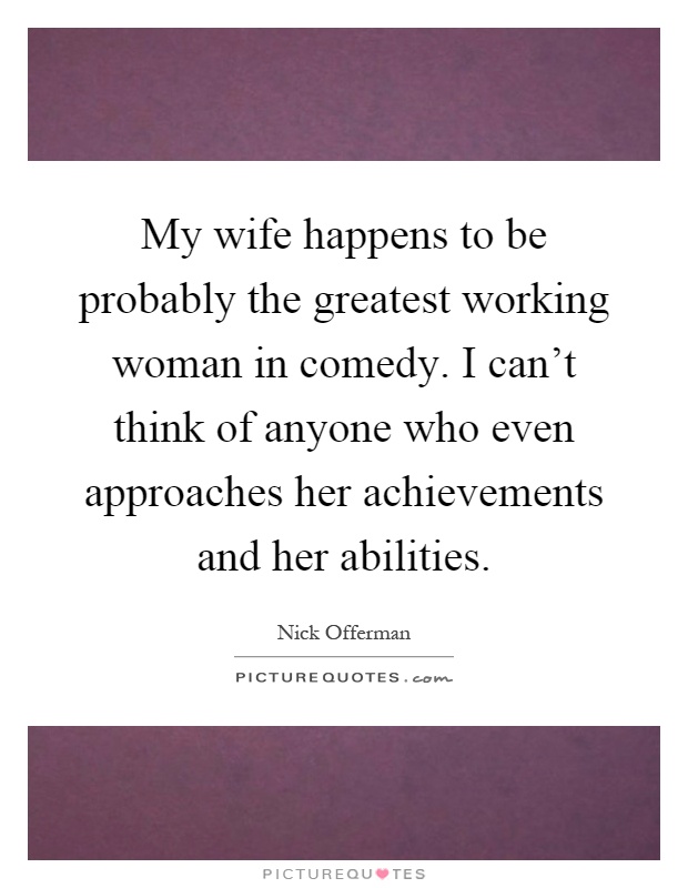 My wife happens to be probably the greatest working woman in comedy. I can't think of anyone who even approaches her achievements and her abilities Picture Quote #1