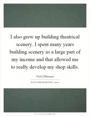 I also grew up building theatrical scenery. I spent many years building scenery as a large part of my income and that allowed me to really develop my shop skills Picture Quote #1