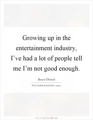 Growing up in the entertainment industry, I’ve had a lot of people tell me I’m not good enough Picture Quote #1