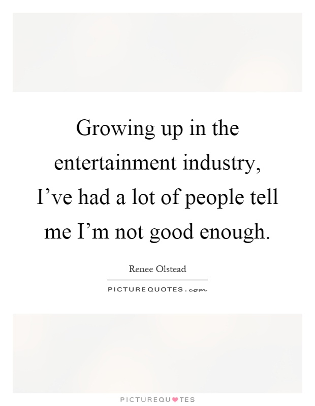 Growing up in the entertainment industry, I've had a lot of people tell me I'm not good enough Picture Quote #1