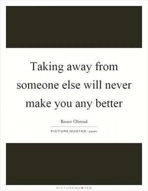 Taking away from someone else will never make you any better Picture Quote #1