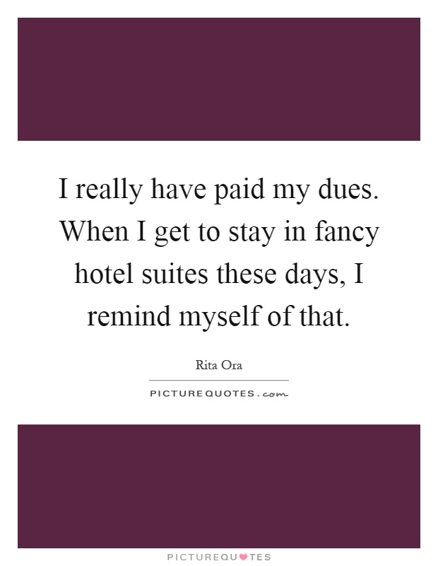 I really have paid my dues. When I get to stay in fancy hotel suites these days, I remind myself of that Picture Quote #1