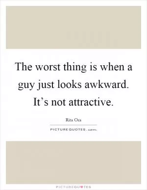 The worst thing is when a guy just looks awkward. It’s not attractive Picture Quote #1