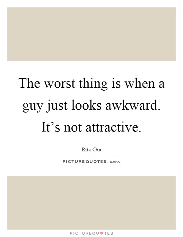 The worst thing is when a guy just looks awkward. It's not attractive Picture Quote #1