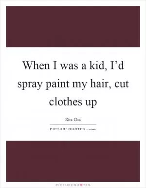 When I was a kid, I’d spray paint my hair, cut clothes up Picture Quote #1