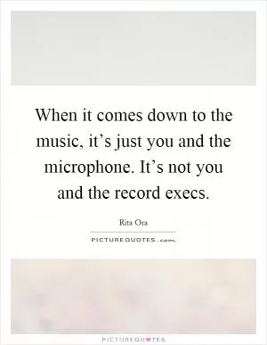 When it comes down to the music, it’s just you and the microphone. It’s not you and the record execs Picture Quote #1