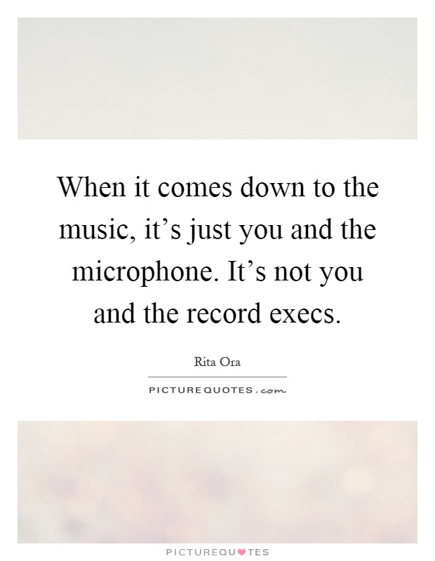 When it comes down to the music, it's just you and the microphone. It's not you and the record execs Picture Quote #1