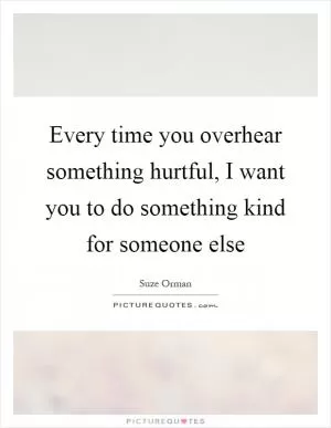 Every time you overhear something hurtful, I want you to do something kind for someone else Picture Quote #1