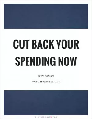 Cut back your spending now Picture Quote #1