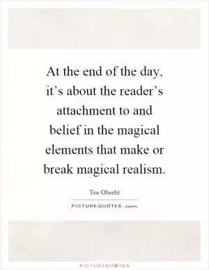 At the end of the day, it’s about the reader’s attachment to and belief in the magical elements that make or break magical realism Picture Quote #1