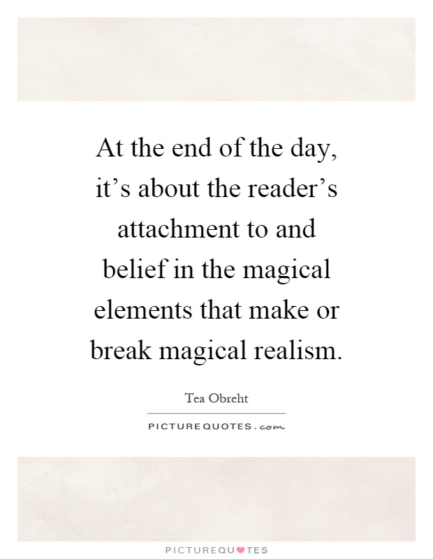 At the end of the day, it's about the reader's attachment to and belief in the magical elements that make or break magical realism Picture Quote #1