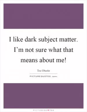 I like dark subject matter. I’m not sure what that means about me! Picture Quote #1