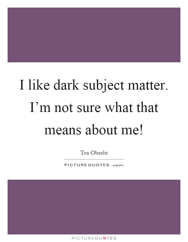 I like dark subject matter. I'm not sure what that means about me! Picture Quote #1