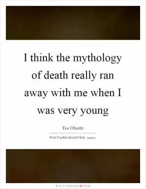 I think the mythology of death really ran away with me when I was very young Picture Quote #1