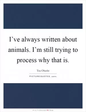 I’ve always written about animals. I’m still trying to process why that is Picture Quote #1