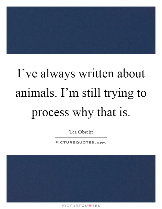I've always written about animals. I'm still trying to process why that is Picture Quote #1