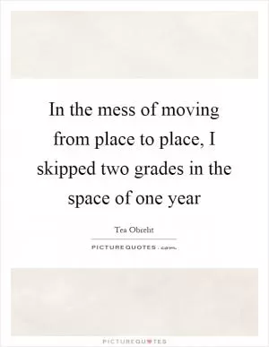 In the mess of moving from place to place, I skipped two grades in the space of one year Picture Quote #1