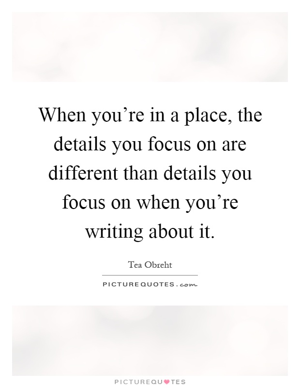 When you're in a place, the details you focus on are different than details you focus on when you're writing about it Picture Quote #1