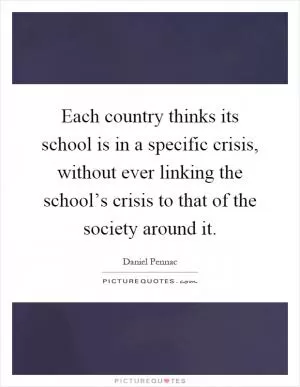 Each country thinks its school is in a specific crisis, without ever linking the school’s crisis to that of the society around it Picture Quote #1
