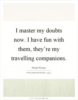 I master my doubts now. I have fun with them, they’re my travelling companions Picture Quote #1