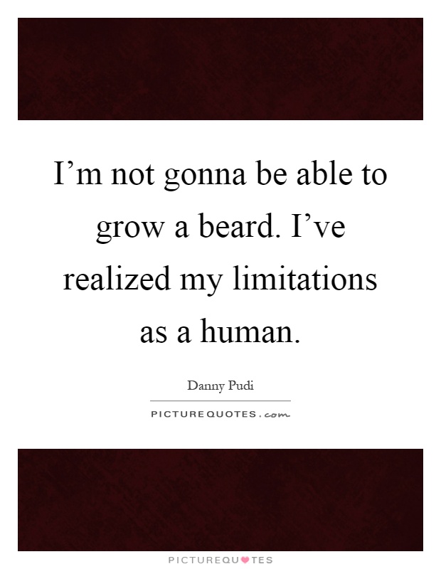 I'm not gonna be able to grow a beard. I've realized my limitations as a human Picture Quote #1