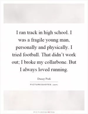 I ran track in high school. I was a fragile young man, personally and physically. I tried football. That didn’t work out; I broke my collarbone. But I always loved running Picture Quote #1