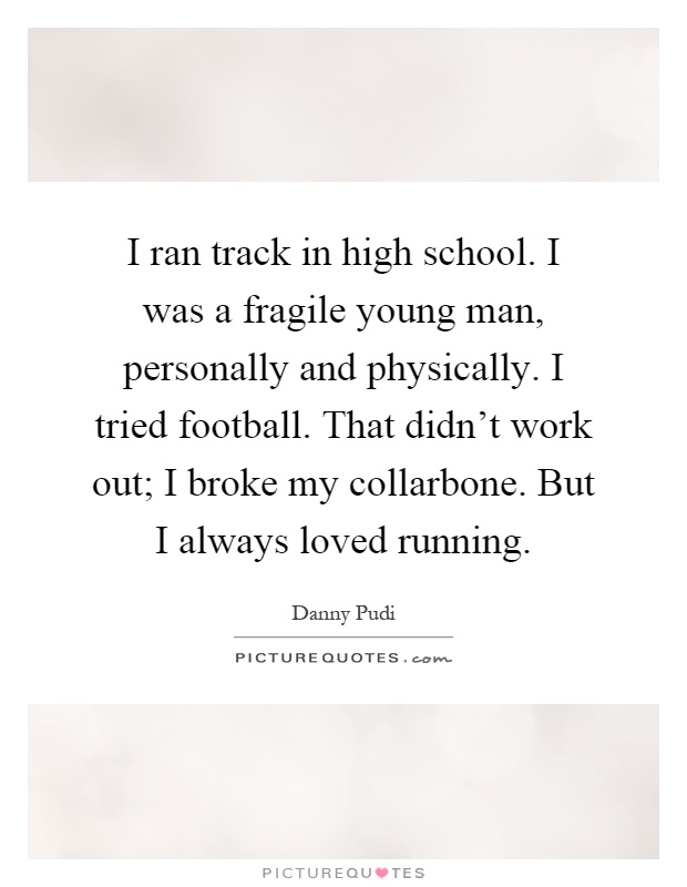 I ran track in high school. I was a fragile young man, personally and physically. I tried football. That didn't work out; I broke my collarbone. But I always loved running Picture Quote #1