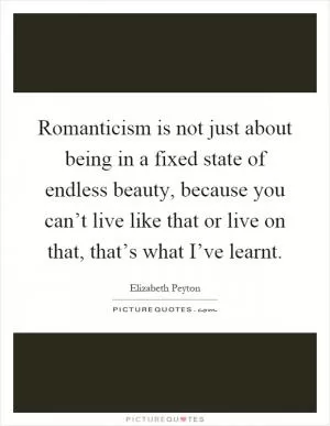 Romanticism is not just about being in a fixed state of endless beauty, because you can’t live like that or live on that, that’s what I’ve learnt Picture Quote #1