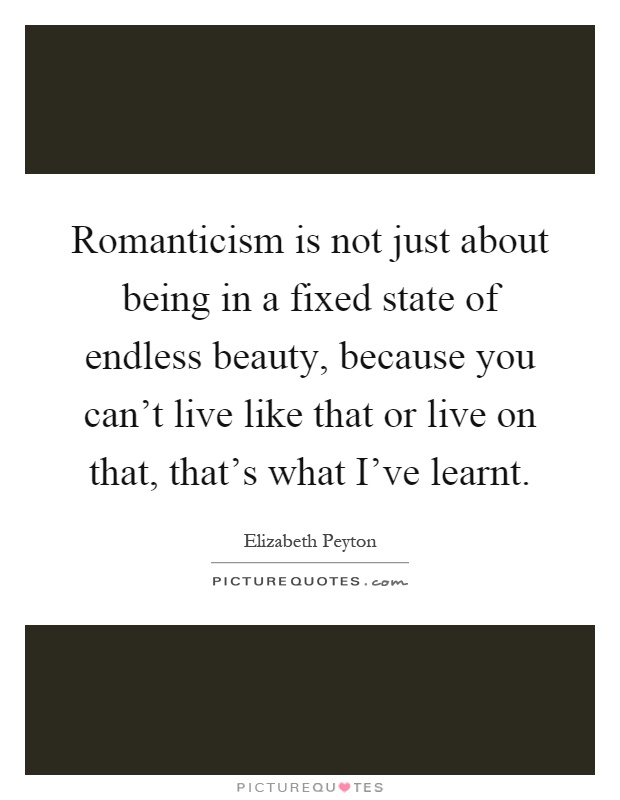 Romanticism is not just about being in a fixed state of endless beauty, because you can't live like that or live on that, that's what I've learnt Picture Quote #1